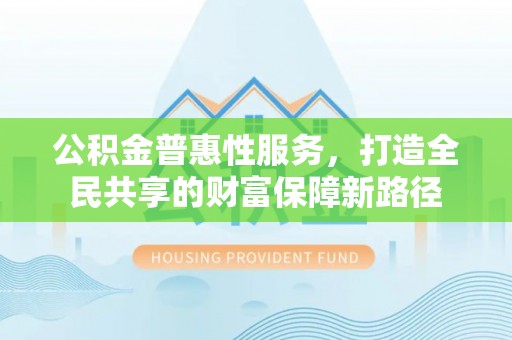 商城公积金普惠性服务，打造全民共享的财富保障新路径