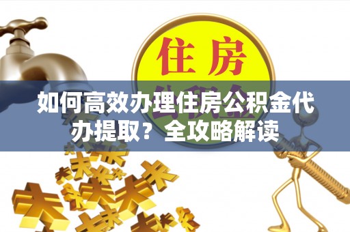 商城如何高效办理住房公积金代办提取？全攻略解读