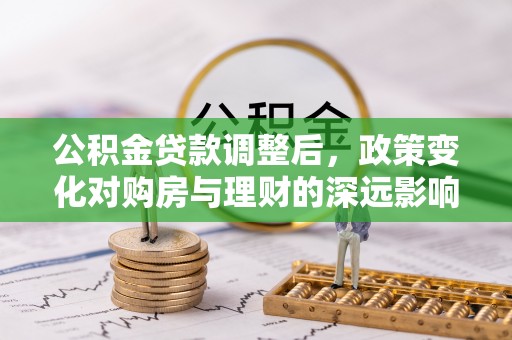 商城公积金贷款调整后，政策变化对购房与理财的深远影响