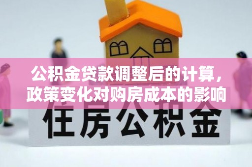 商城公积金贷款调整后的计算，政策变化对购房成本的影响与应对策略