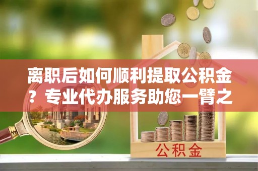 商城离职后如何顺利提取公积金？专业代办服务助您一臂之力