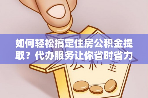 商城如何轻松搞定住房公积金提取？代办服务让你省时省力