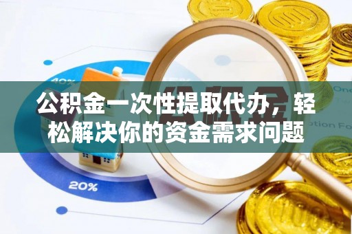 商城公积金一次性提取代办，轻松解决你的资金需求问题