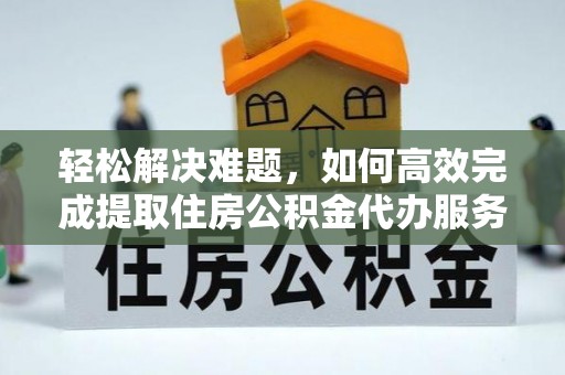 商城轻松解决难题，如何高效完成提取住房公积金代办服务