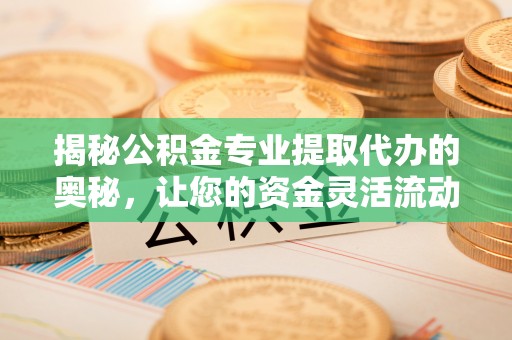商城揭秘公积金专业提取代办的奥秘，让您的资金灵活流动