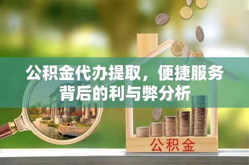 商城公积金代办提取，便捷服务背后的利与弊分析
