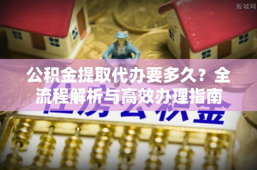 商城公积金提取代办要多久？全流程解析与高效办理指南