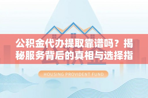 商城公积金代办提取靠谱吗？揭秘服务背后的真相与选择指南