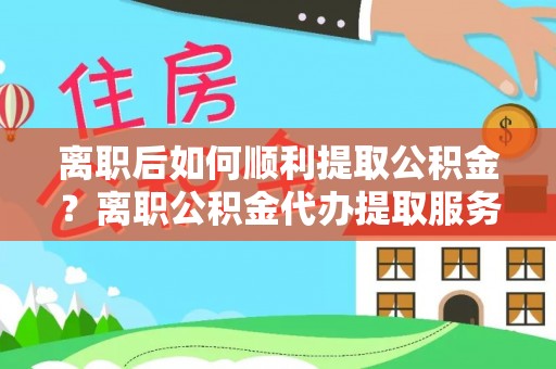 商城离职后如何顺利提取公积金？离职公积金代办提取服务助力无忧办理
