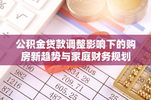 商城公积金贷款调整影响下的购房新趋势与家庭财务规划