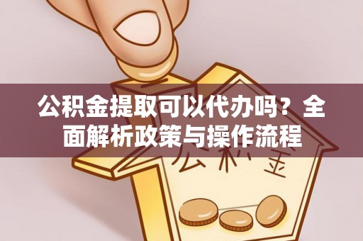 商城公积金提取可以代办吗？全面解析政策与操作流程