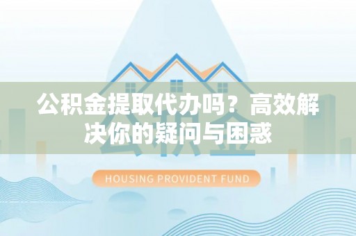 商城公积金提取代办吗？高效解决你的疑问与困惑