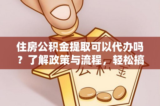 商城住房公积金提取可以代办吗？了解政策与流程，轻松搞定公积金提取