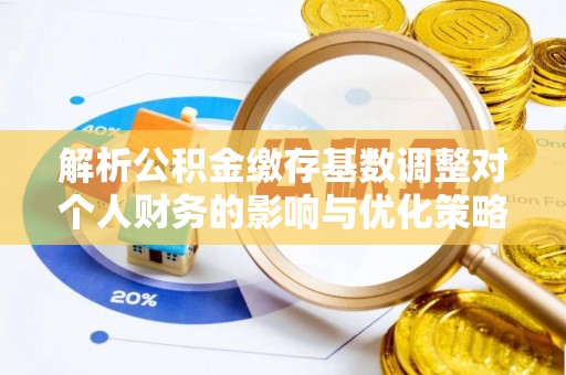 商城解析公积金缴存基数调整对个人财务的影响与优化策略