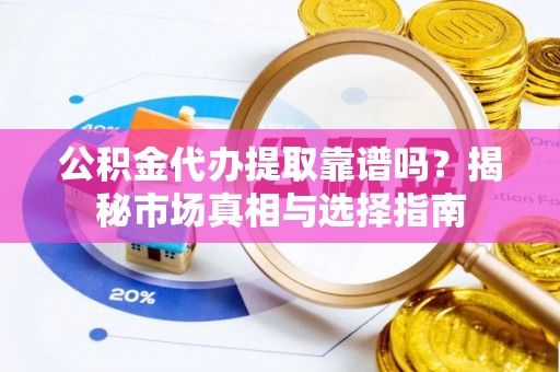 商城公积金代办提取靠谱吗？揭秘市场真相与选择指南
