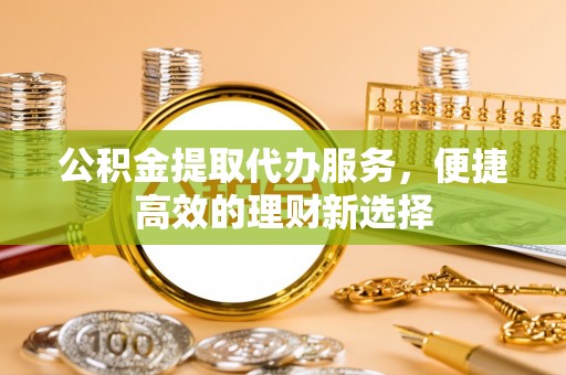 商城公积金提取代办服务，便捷高效的理财新选择