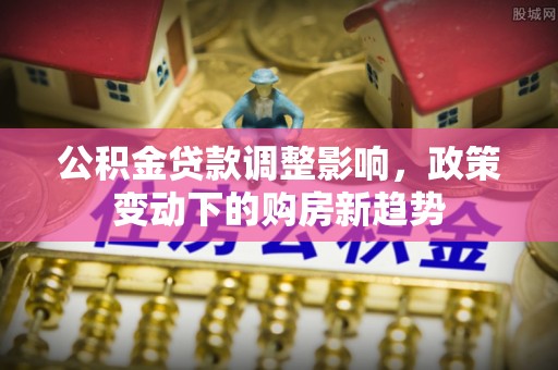 商城公积金贷款调整影响，政策变动下的购房新趋势