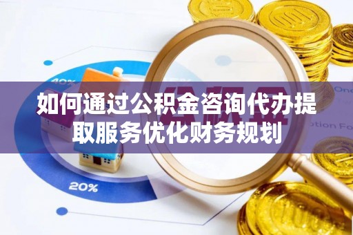 商城如何通过公积金咨询代办提取服务优化财务规划