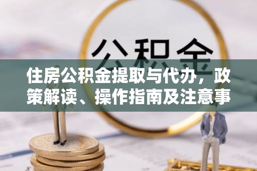 商城住房公积金提取与代办，政策解读、操作指南及注意事项