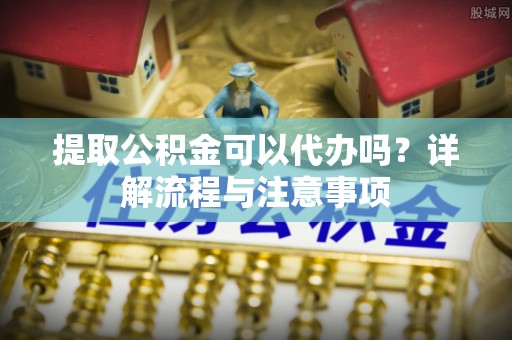 商城提取公积金可以代办吗？详解流程与注意事项