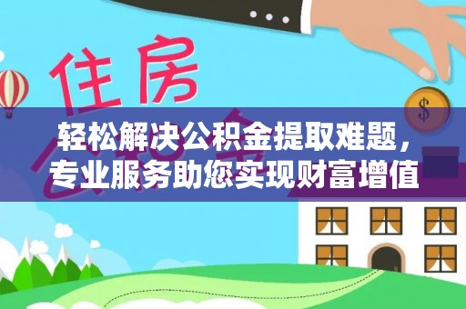 商城轻松解决公积金提取难题，专业服务助您实现财富增值——代办公积金提取