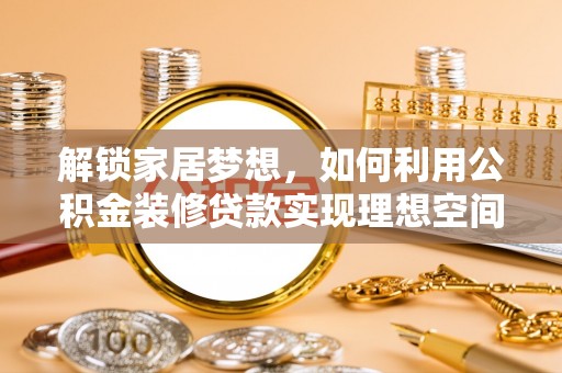 商城解锁家居梦想，如何利用公积金装修贷款实现理想空间