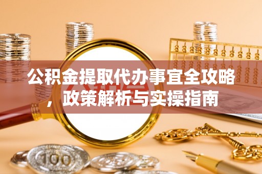 商城公积金提取代办事宜全攻略，政策解析与实操指南