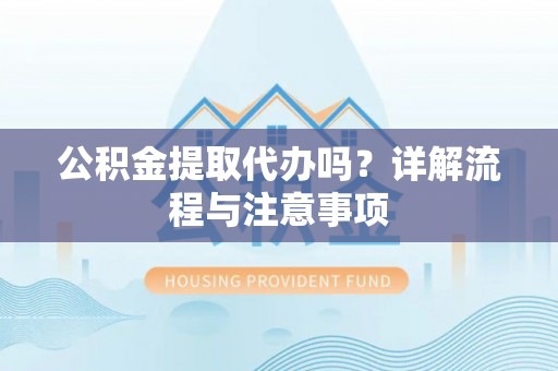 商城公积金提取代办吗？详解流程与注意事项