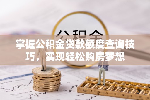 商城掌握公积金贷款额度查询技巧，实现轻松购房梦想