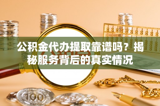 商城公积金代办提取靠谱吗？揭秘服务背后的真实情况