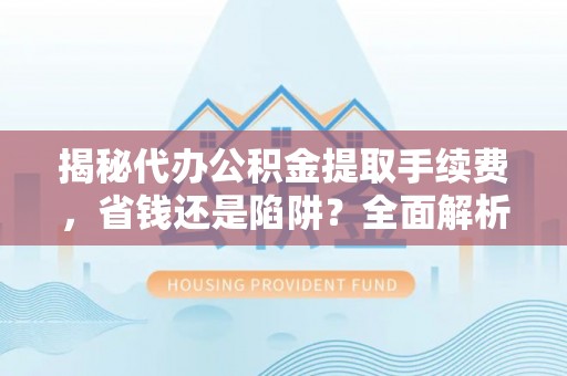 商城揭秘代办公积金提取手续费，省钱还是陷阱？全面解析与避坑指南