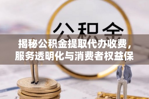 商城揭秘公积金提取代办收费，服务透明化与消费者权益保障