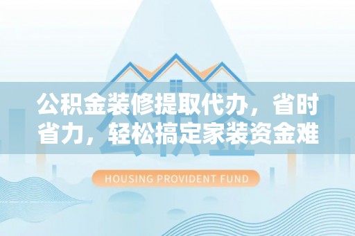 商城公积金装修提取代办，省时省力，轻松搞定家装资金难题