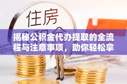 商城揭秘公积金代办提取的全流程与注意事项，助你轻松拿回属于自己的钱