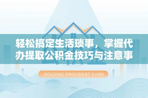 商城轻松搞定生活琐事，掌握代办提取公积金技巧与注意事项