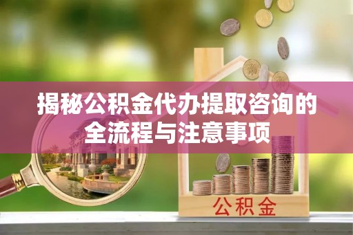 商城揭秘公积金代办提取咨询的全流程与注意事项