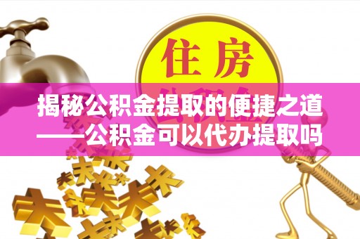 商城揭秘公积金提取的便捷之道——公积金可以代办提取吗？