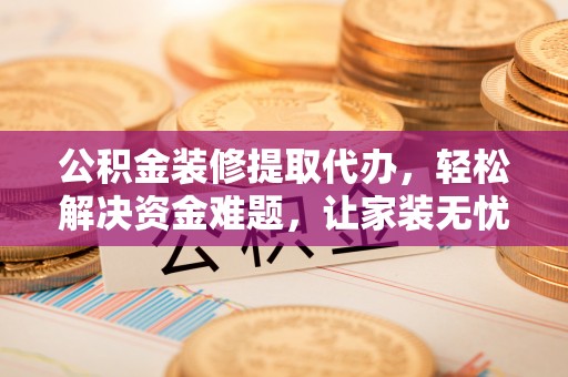 商城公积金装修提取代办，轻松解决资金难题，让家装无忧