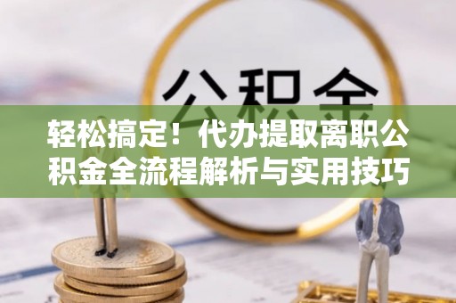 商城轻松搞定！代办提取离职公积金全流程解析与实用技巧