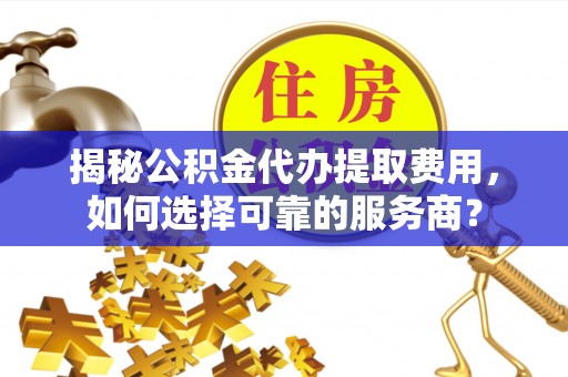商城揭秘公积金代办提取费用，如何选择可靠的服务商？