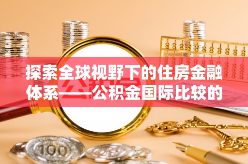 商城探索全球视野下的住房金融体系——公积金国际比较的深度解析