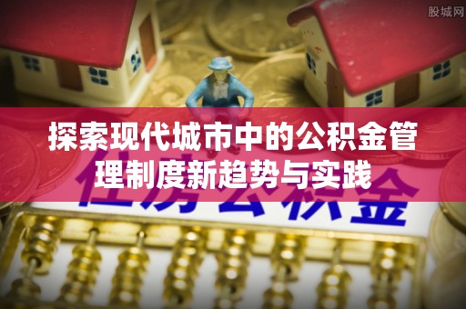 商城探索现代城市中的公积金管理制度新趋势与实践