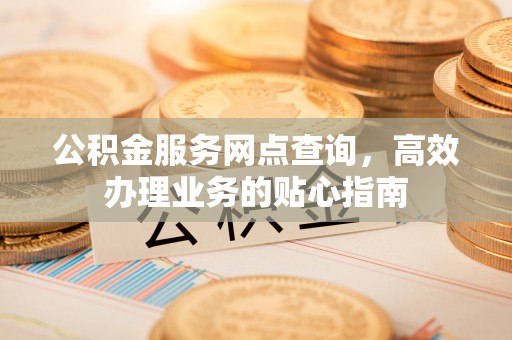 商城公积金服务网点查询，高效办理业务的贴心指南