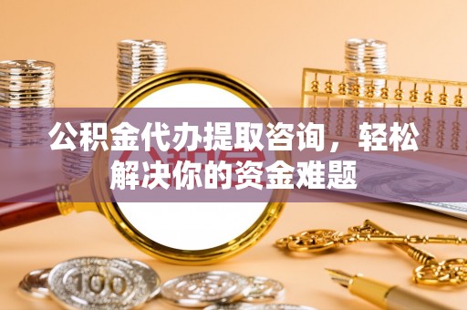 商城公积金代办提取咨询，轻松解决你的资金难题