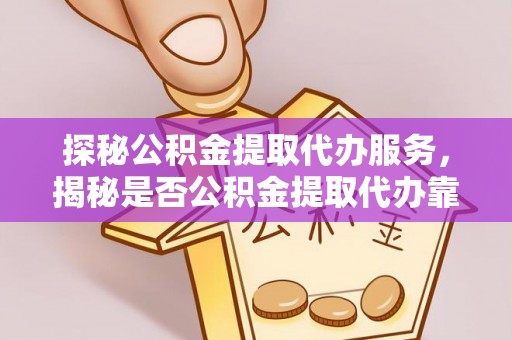 商城探秘公积金提取代办服务，揭秘是否公积金提取代办靠谱吗？