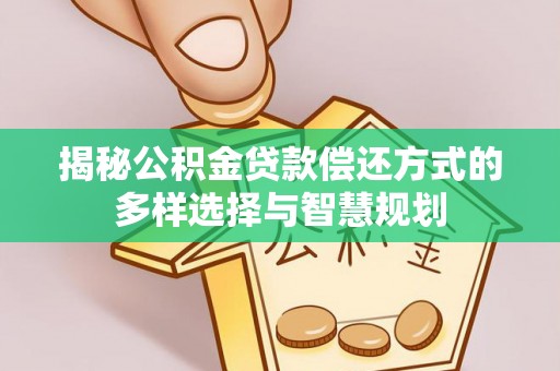 商城揭秘公积金贷款偿还方式的多样选择与智慧规划