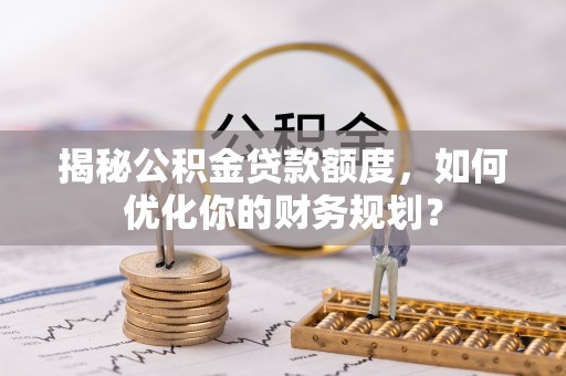 商城揭秘公积金贷款额度，如何优化你的财务规划？