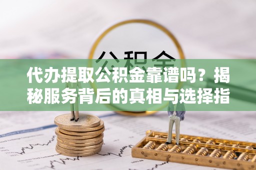 商城代办提取公积金靠谱吗？揭秘服务背后的真相与选择指南