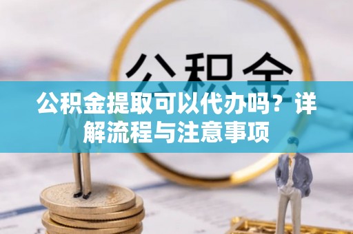 商城公积金提取可以代办吗？详解流程与注意事项