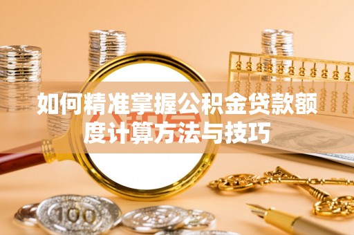商城如何精准掌握公积金贷款额度计算方法与技巧